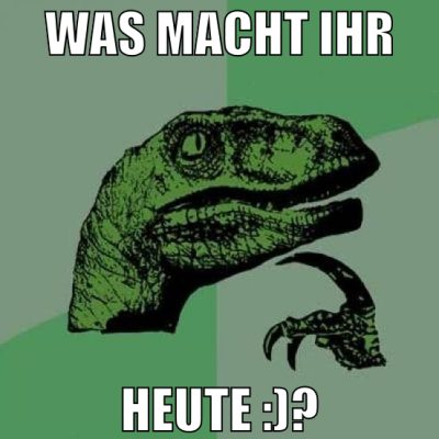 Was macht ihr heute :)?