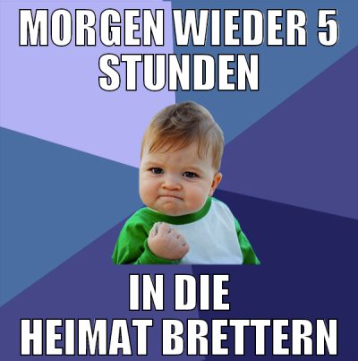 morgen wieder 5 stunden in die heimat brettern