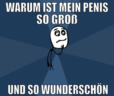 Warum ist mein Penis so groß  und so wunderschön
