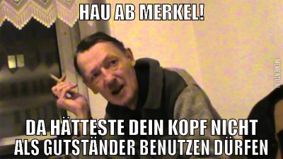 Hau ab Merkel! Da hätteste dein kopf nicht als gut