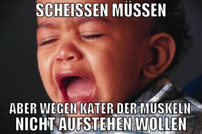 scheissen müssen aber wegen kater der muskeln nich