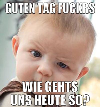 Guten tag fuckrs wie gehts uns heute so?