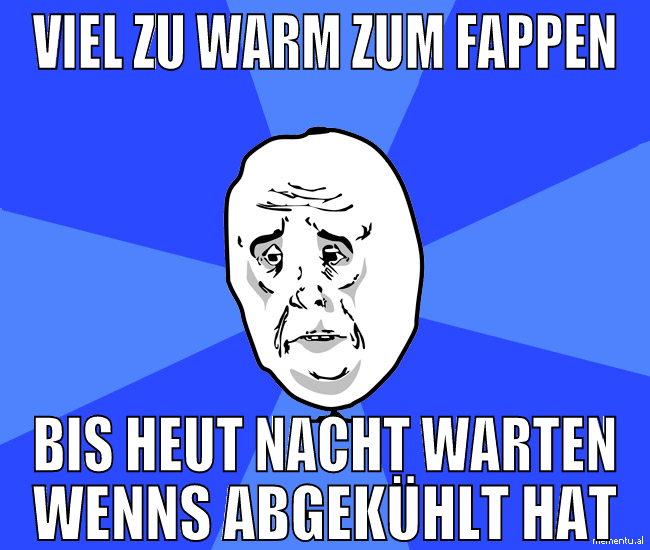 viel zu warm zum fappen bis heut nacht warten wenn