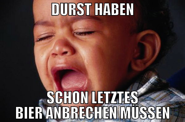 DURST HABEN SCHON LETZTES BIER ANBRECHEN MÜSSEN