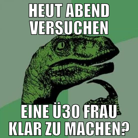 heut abend versuchen eine ü30 frau klar zu machen?