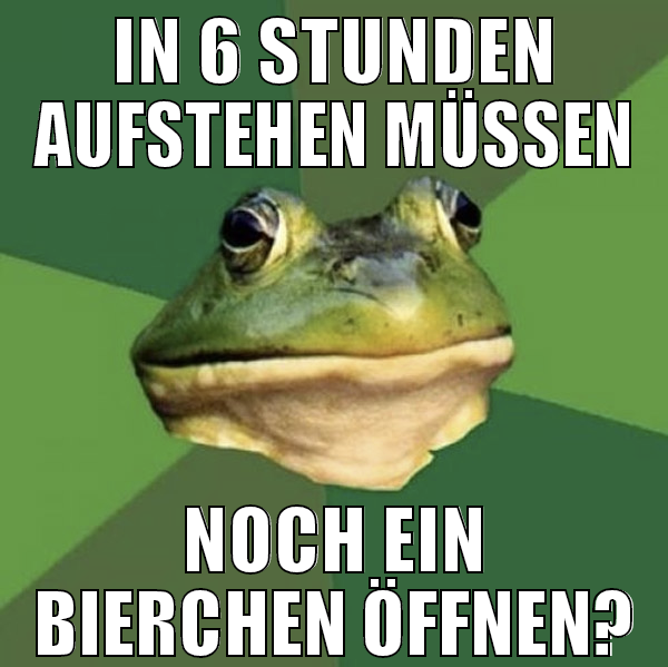in 6 stunden aufstehen müssen noch ein bierchen öf