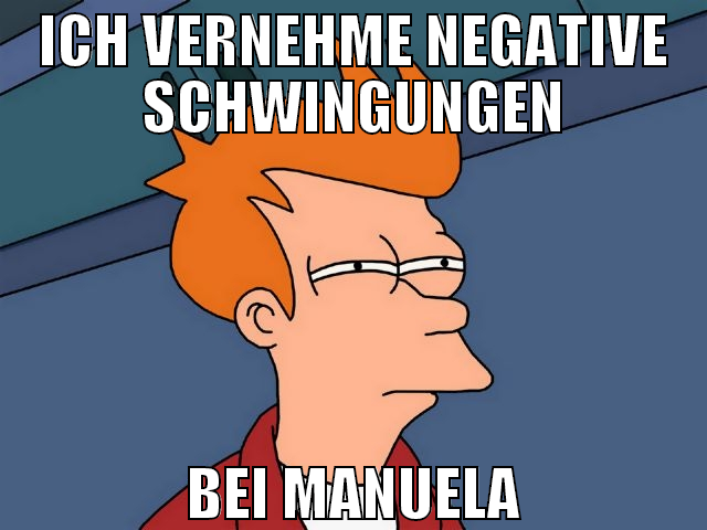 ich vernehme negative schwingungen bei manuela