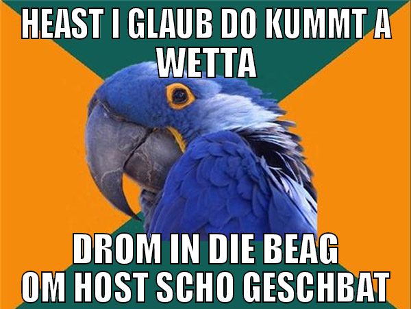 Heast i glaub do kummt a wetta Drom in die beag om