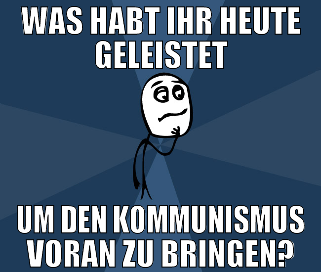 was habt ihr heute geleistet um den kommunismus vo