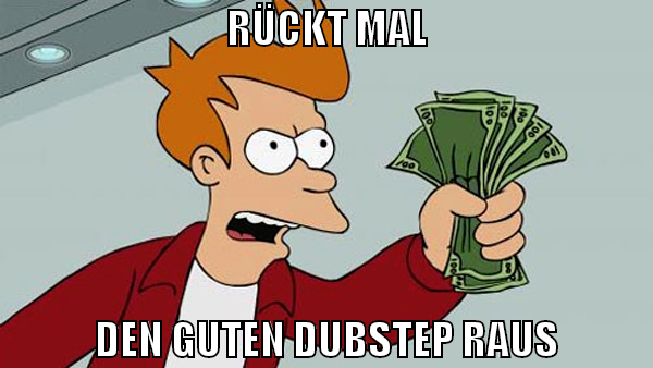 RÜCKT MAL DEN GUTEN DUBSTEP RAUS