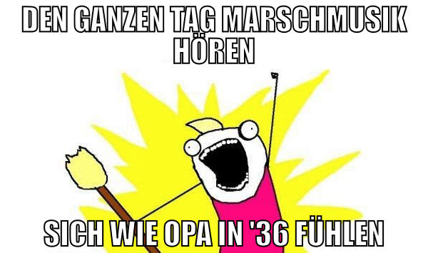 den ganzen tag marschmusik hören sich wie opa in '