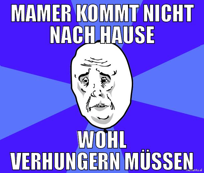 MAMER KOMMT NICHT NACH HAUSE WOHL VERHUNGERN MÜSSE