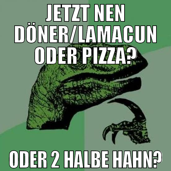 jetzt nen döner/lamacun oder pizza? oder 2 halbe h