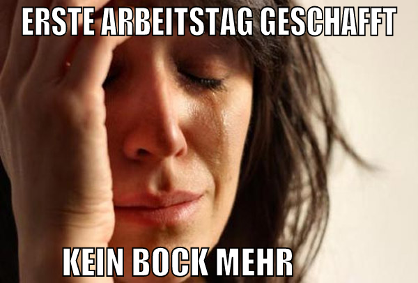 erste arbeitstag geschafft kein bock mehr