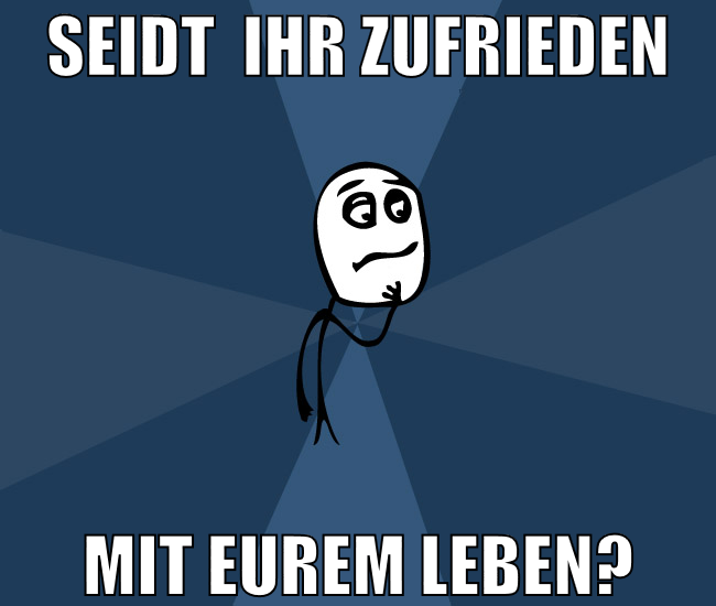 seidt  ihr zufrieden mit eurem leben?