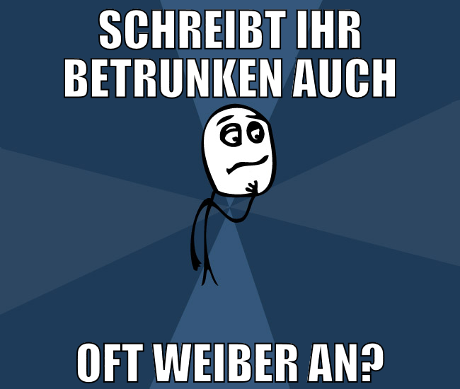 Schreibt ihr betrunken auch oft weiber an?