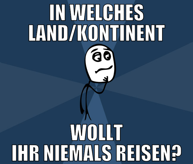 in welches land/kontinent wollt ihr niemals reisen