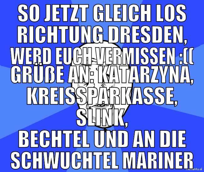 so jetzt gleich los richtung dresden, werd euch ve