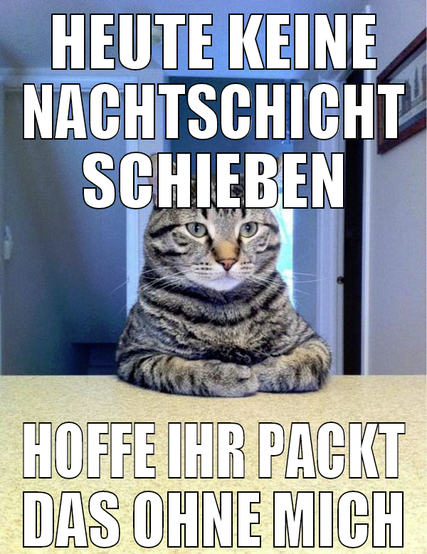 HEUTE KEINE NACHTSCHICHT SCHIEBEN HOFFE IHR PACKT