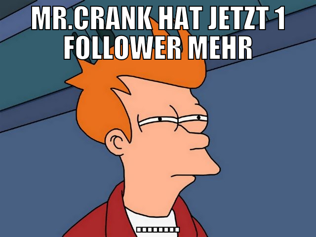 mr.crank hat jetzt 1 follower mehr ........
