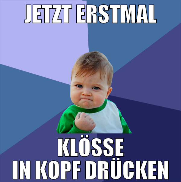 jetzt erstmal klöße in kopf drücken