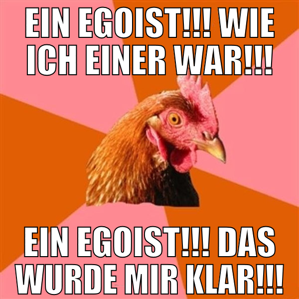Ein Egoist!!! Wie ich einer war!!! Ein Egoist!!! D