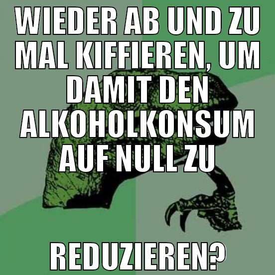 WIEDER AB UND ZU MAL KIFFIEREN, UM DAMIT DEN ALKOH