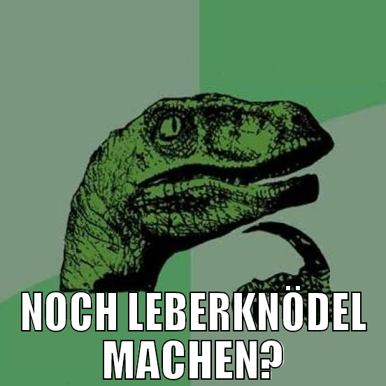 noch leberknödel machen?