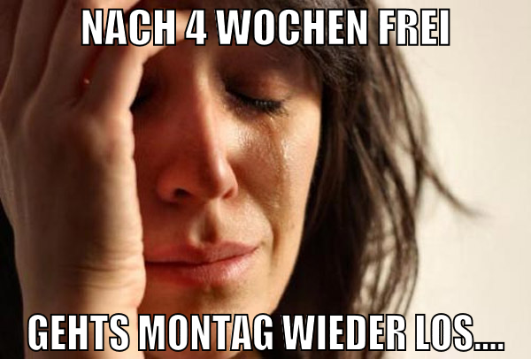 nach 4 wochen frei gehts montag wieder los....