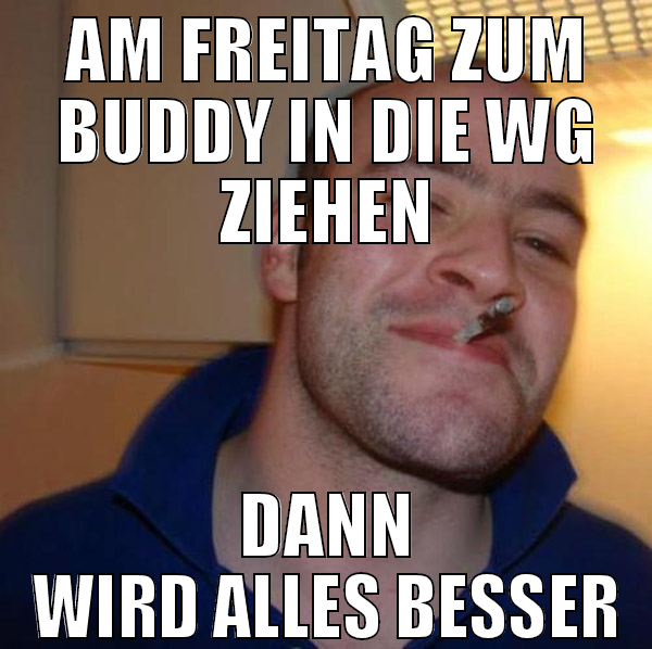 Am Freitag zum buddy in die wg ziehen dann wird al