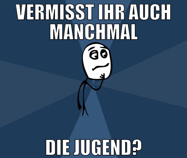 vermisst ihr auch manchmal die jugend?