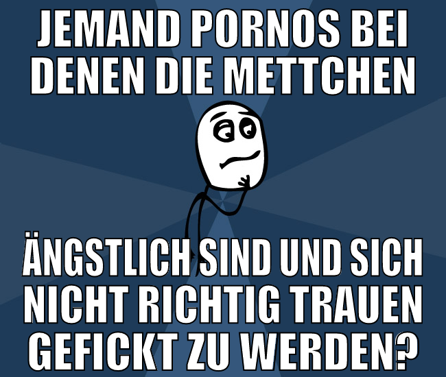 jemand pornos bei denen die mettchen ängstlich sin