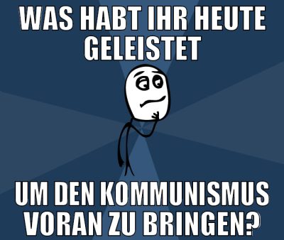 was habt ihr heute geleistet um den kommunismus vo