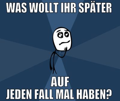 was wollt ihr später  auf jeden fall mal haben?