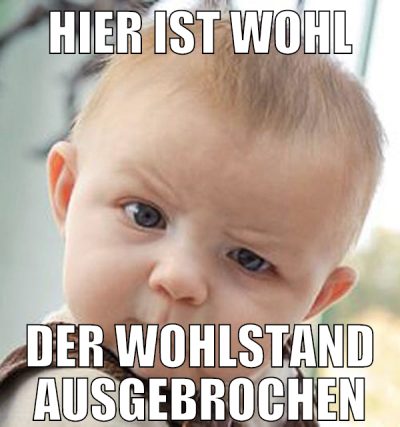 hier ist wohl der wohlstand ausgebrochen