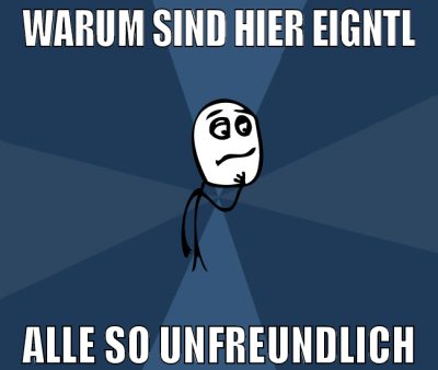warum sind hier eigntl alle so unfreundlich