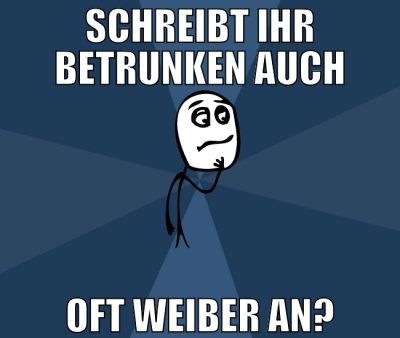 Schreibt ihr betrunken auch oft weiber an?