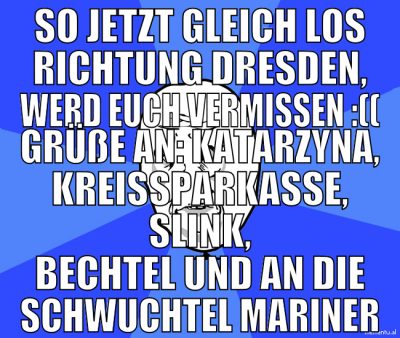 so jetzt gleich los richtung dresden, werd euch ve