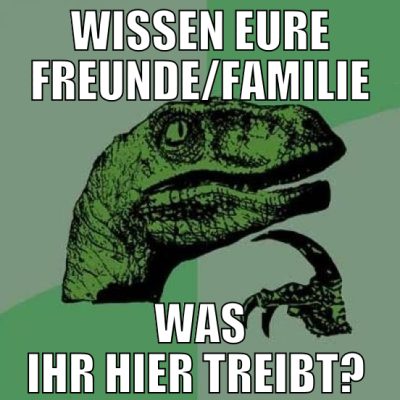 wissen eure Freunde/familie was ihr hier treibt?