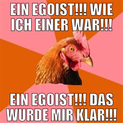Ein Egoist!!! Wie ich einer war!!! Ein Egoist!!! D