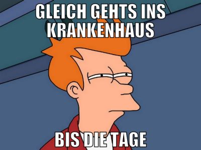 gleich gehts ins krankenhaus bis die tage