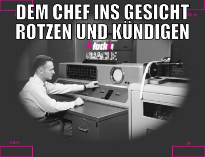 dem Chef ins Gesicht rotzen und kündigen