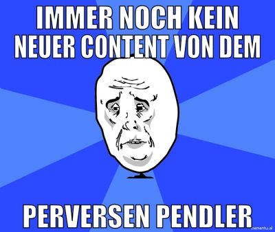 immer noch kein neuer content von dem perversen pe