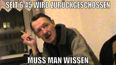 Seit 6:45 wird zurückgeschossen Muss man wissen