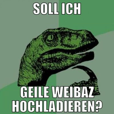 SOLL ICH GEILE WEIBAZ HOCHLADIEREN?