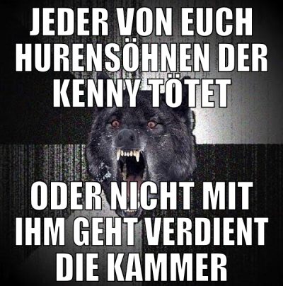 jeder von euch hurensöhnen der kenny tötet oder ni