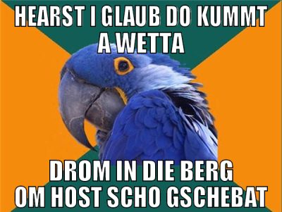Hearst i glaub do kummt a wetta Drom in die berg o