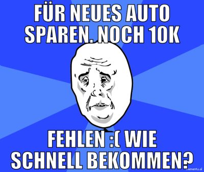 für neues auto sparen. noch 10k fehlen :( wie schn