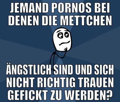 jemand pornos bei denen die mettchen ängstlich sin