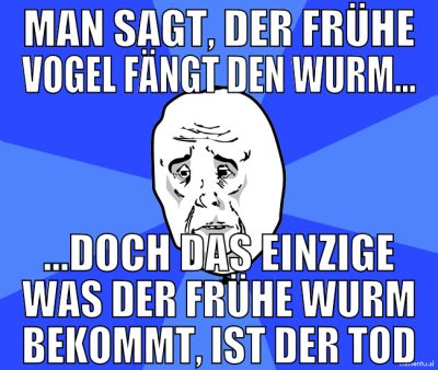 Man sagt, der frühe Vogel fängt den Wurm... ...doc